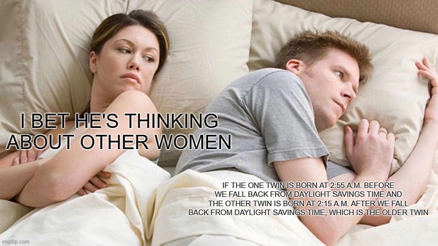 I Bet He's Thinking About Other Women | I BET HE'S THINKING ABOUT OTHER WOMEN; IF THE ONE TWIN IS BORN AT 2:55 A.M. BEFORE WE FALL BACK FROM DAYLIGHT SAVINGS TIME AND THE OTHER TWIN IS BORN AT 2:15 A.M. AFTER WE FALL BACK FROM DAYLIGHT SAVINGS TIME, WHICH IS THE OLDER TWIN | image tagged in memes,i bet he's thinking about other women | made w/ Imgflip meme maker