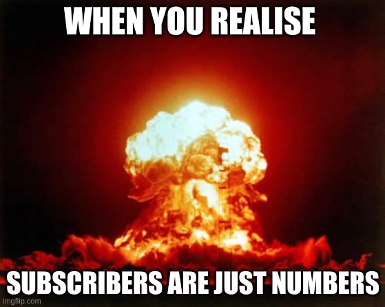 Nuclear Explosion Meme | WHEN YOU REALISE; SUBSCRIBERS ARE JUST NUMBERS | image tagged in memes,nuclear explosion | made w/ Imgflip meme maker