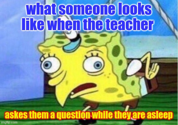 Mocking Spongebob | what someone looks like when the teacher; askes them a question while they are asleep | image tagged in memes,mocking spongebob | made w/ Imgflip meme maker