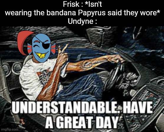 They're not that human | Frisk : *Isn't wearing the bandana Papyrus said they wore*
Undyne : | image tagged in understandable have a great day,undertale | made w/ Imgflip meme maker