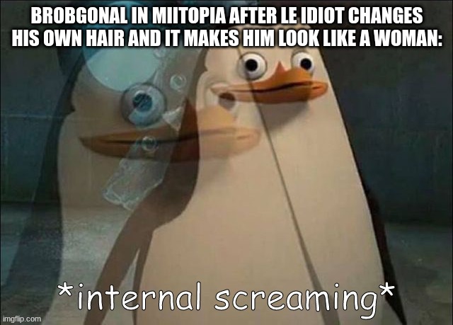 Private Internal Screaming | BROBGONAL IN MIITOPIA AFTER LE IDIOT CHANGES HIS OWN HAIR AND IT MAKES HIM LOOK LIKE A WOMAN: | image tagged in private internal screaming | made w/ Imgflip meme maker