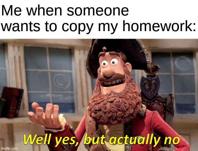 It Do Be True Though | Me when someone wants to copy my homework: | image tagged in reality | made w/ Imgflip meme maker
