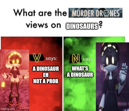 What are the disassembly drones views on dinosaurs |  DINOSAURS; WHAT'S A DINOSAUR; A DINOSAUR EH NOT A PROB | image tagged in murder drones' views,murder drones,dinosaur,jurassic park,jurassic world | made w/ Imgflip meme maker