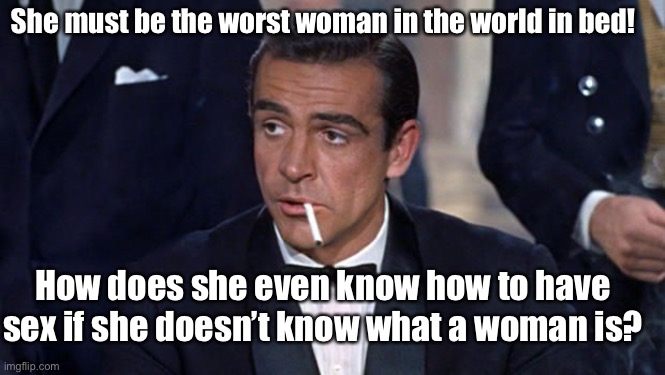 James Bond | How does she even know how to have sex if she doesn’t know what a woman is? She must be the worst woman in the world in bed! | image tagged in james bond | made w/ Imgflip meme maker