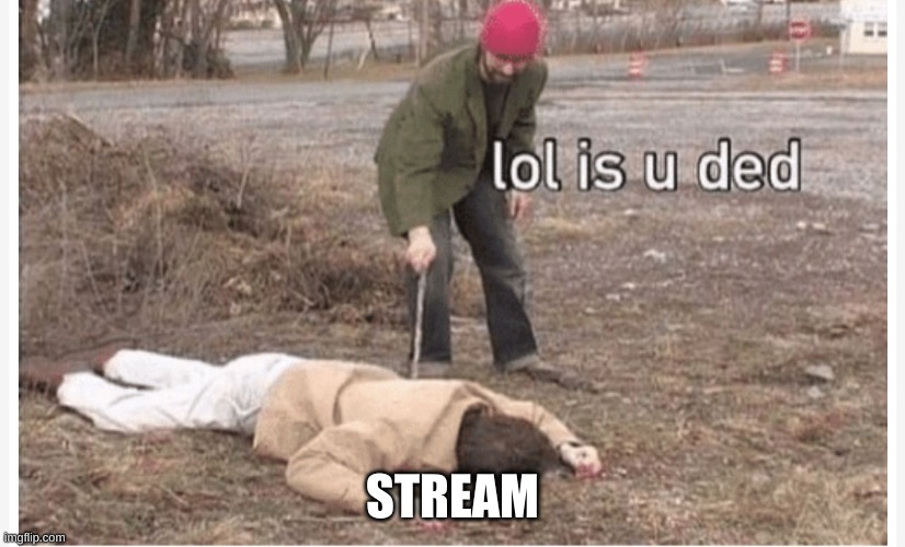 Lol is u ded | STREAM | image tagged in lol is u ded | made w/ Imgflip meme maker