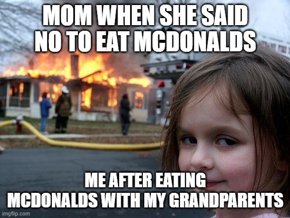 McDonalds | MOM WHEN SHE SAID NO TO EAT MCDONALDS; ME AFTER EATING MCDONALDS WITH MY GRANDPARENTS | image tagged in memes,disaster girl | made w/ Imgflip meme maker