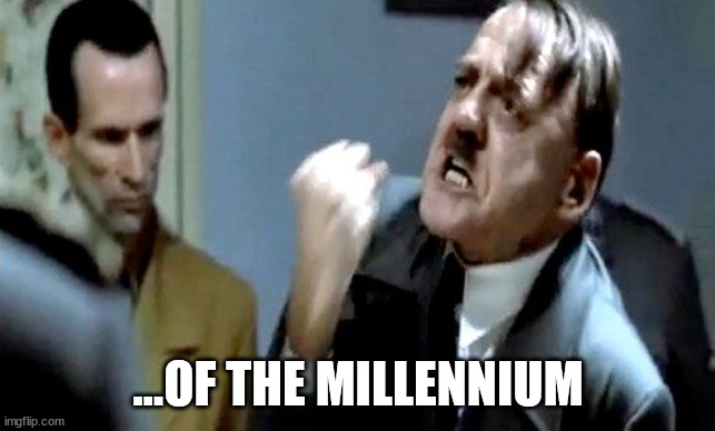 Hitler's Rant | ...OF THE MILLENNIUM | image tagged in hitler's rant | made w/ Imgflip meme maker