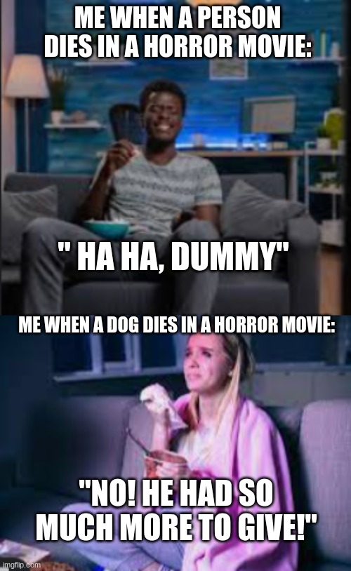 ME WHEN A PERSON DIES IN A HORROR MOVIE:; " HA HA, DUMMY"; ME WHEN A DOG DIES IN A HORROR MOVIE:; "NO! HE HAD SO MUCH MORE TO GIVE!" | image tagged in relatable | made w/ Imgflip meme maker