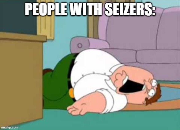 Dead Peter Griffin | PEOPLE WITH SEIZERS: | image tagged in dead peter griffin | made w/ Imgflip meme maker