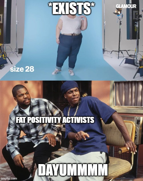 fight fatphobia | *EXISTS*; FAT POSITIVITY ACTIVISTS; DAYUMMMM | image tagged in dayum,fat positivity,jeans,glamour,size 28 | made w/ Imgflip meme maker