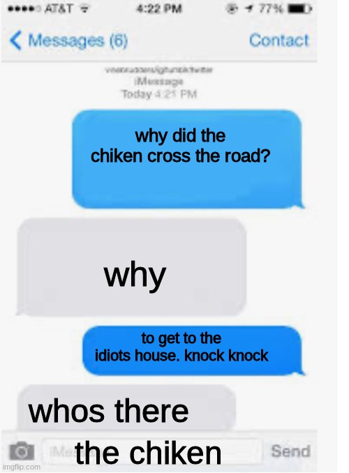 Blank text conversation | why did the chiken cross the road? why; to get to the idiots house. knock knock; whos there; the chiken | image tagged in blank text conversation | made w/ Imgflip meme maker