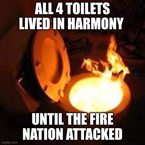 everyone was in harmony until the fire nation attacked | ALL 4 TOILETS LIVED IN HARMONY; UNTIL THE FIRE NATION ATTACKED | image tagged in avatar the last airbender,fire,toilet humor,toliet | made w/ Imgflip meme maker