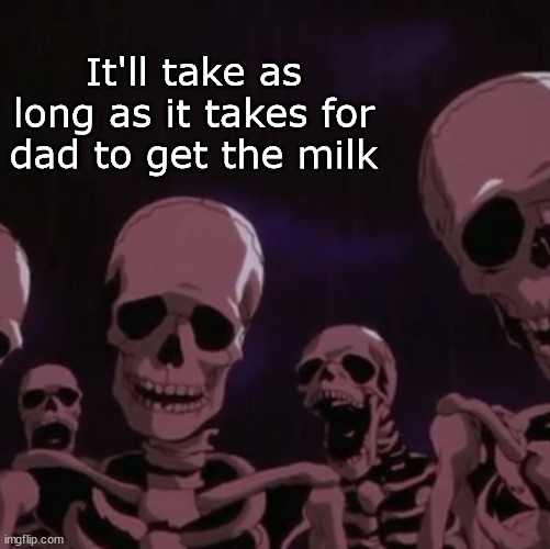 roasting skeletons | It'll take as long as it takes for dad to get the milk | image tagged in roasting skeletons | made w/ Imgflip meme maker