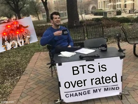 uh oh | BTS is over rated | image tagged in memes,change my mind,bts,nani | made w/ Imgflip meme maker