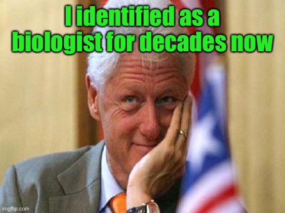 smiling bill clinton | I identified as a biologist for decades now | image tagged in smiling bill clinton | made w/ Imgflip meme maker