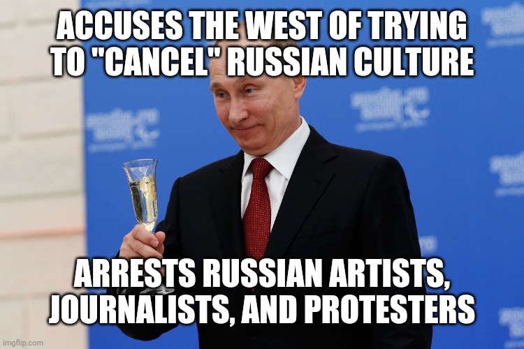 лицемер | ACCUSES THE WEST OF TRYING TO "CANCEL" RUSSIAN CULTURE; ARRESTS RUSSIAN ARTISTS, JOURNALISTS, AND PROTESTERS | image tagged in putin,liar,conservative hypocrisy,russian lives matter | made w/ Imgflip meme maker