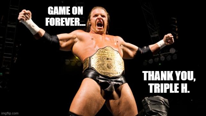 Thank you, Triple H |  GAME ON FOREVER... THANK YOU, TRIPLE H. | image tagged in triple h,wwe,wrestling | made w/ Imgflip meme maker