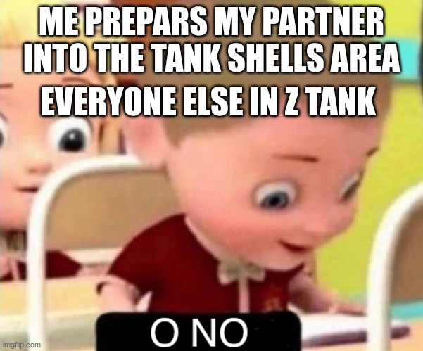 no o | ME PREPARE MY PARTNER INTO THE TANK SHELLS AREA; EVERYONE ELSE IN Z TANK | image tagged in o no | made w/ Imgflip meme maker