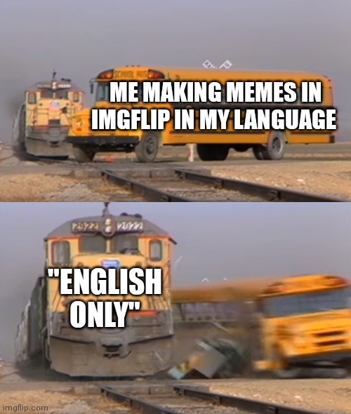 I really don't know how to call this one | ME MAKING MEMES IN IMGFLIP IN MY LANGUAGE; "ENGLISH ONLY" | image tagged in a train hitting a school bus | made w/ Imgflip meme maker