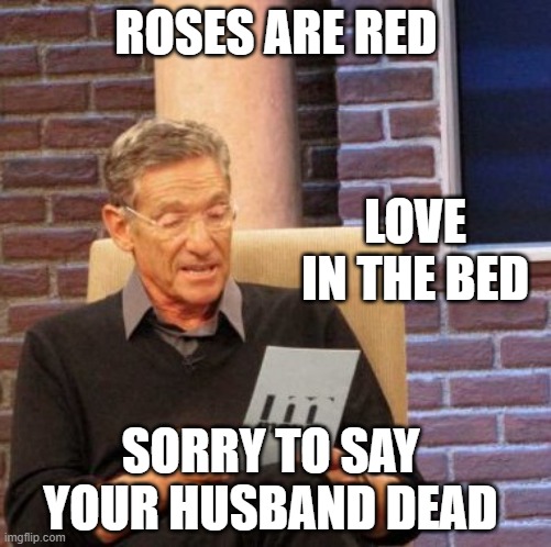 Maury Lie Detector Meme | ROSES ARE RED; LOVE IN THE BED; SORRY TO SAY YOUR HUSBAND DEAD | image tagged in memes,maury lie detector | made w/ Imgflip meme maker