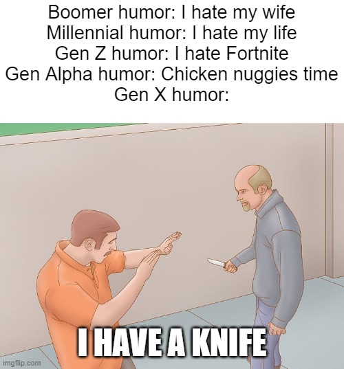 I made this 4 weeks ago :flush face emoji: | Boomer humor: I hate my wife
Millennial humor: I hate my life
Gen Z humor: I hate Fortnite
Gen Alpha humor: Chicken nuggies time
Gen X humor:; I HAVE A KNIFE | image tagged in wikihow defend against knife | made w/ Imgflip meme maker