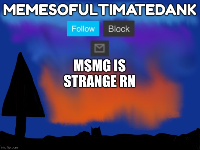 Memesofultimatedank template | MSMG IS STRANGE RN | image tagged in memesofultimatedank template | made w/ Imgflip meme maker
