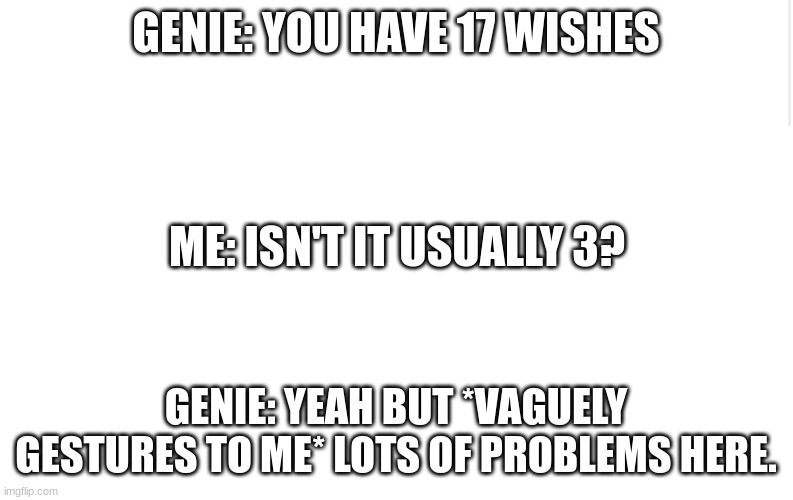 Genie's burn badly | GENIE: YOU HAVE 17 WISHES; ME: ISN'T IT USUALLY 3? GENIE: YEAH BUT *VAGUELY GESTURES TO ME* LOTS OF PROBLEMS HERE. | image tagged in blank meme template,genie | made w/ Imgflip meme maker