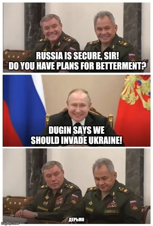 When you listen to delusional ideologues rather than experts | RUSSIA IS SECURE, SIR!
DO YOU HAVE PLANS FOR BETTERMENT? DUGIN SAYS WE SHOULD INVADE UKRAINE! ДЕРЬМО | image tagged in putin - generals,uh oh | made w/ Imgflip meme maker