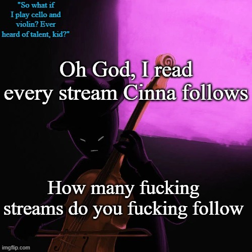 I'm too lazy to count | Oh God, I read every stream Cinna follows; How many fucking streams do you fucking follow | image tagged in homestuck temp | made w/ Imgflip meme maker