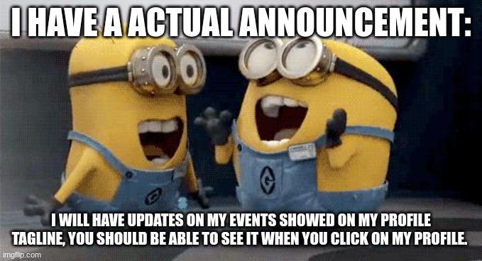 new announcement (not a joke) | I HAVE A ACTUAL ANNOUNCEMENT:; I WILL HAVE UPDATES ON MY EVENTS SHOWED ON MY PROFILE TAGLINE, YOU SHOULD BE ABLE TO SEE IT WHEN YOU CLICK ON MY PROFILE. | image tagged in memes,excited minions | made w/ Imgflip meme maker