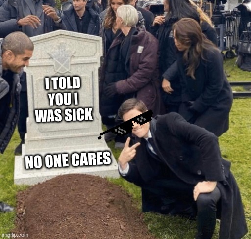 Gottem | I TOLD YOU I WAS SICK; NO ONE CARES | image tagged in grant gustin over grave | made w/ Imgflip meme maker