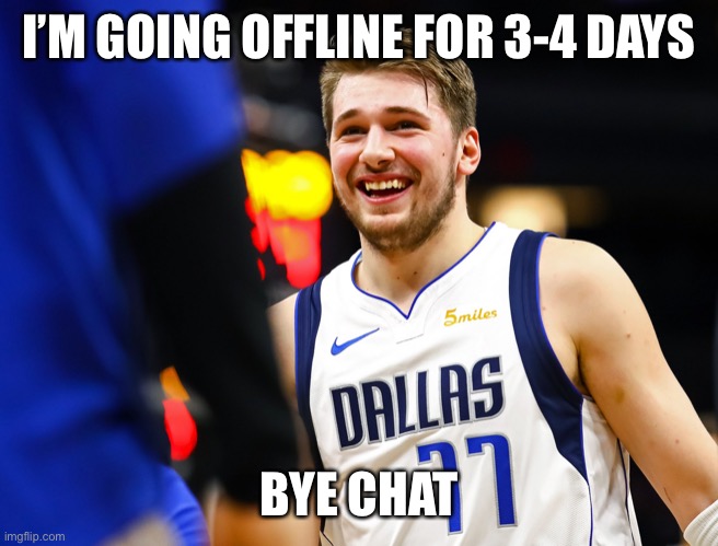 Cya. | I’M GOING OFFLINE FOR 3-4 DAYS; BYE CHAT | image tagged in luka doncic | made w/ Imgflip meme maker