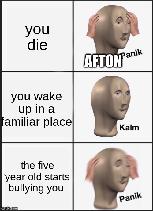 ucn in a nutshell | you die; AFTON; you wake up in a familiar place; the five year old starts bullying you | image tagged in memes,panik kalm panik | made w/ Imgflip meme maker