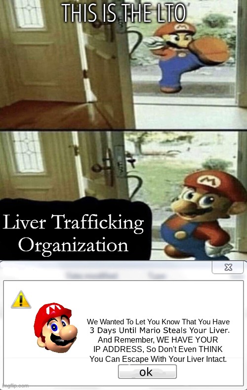 Quality posting be like | THIS IS THE LTO; Liver Trafficking Organization; We Wanted To Let You Know That You Have; . And Remember, WE HAVE YOUR IP ADDRESS, So Don't Even THINK You Can Escape With Your Liver Intact. | image tagged in give me your liver,3 days until mario steals your liver | made w/ Imgflip meme maker