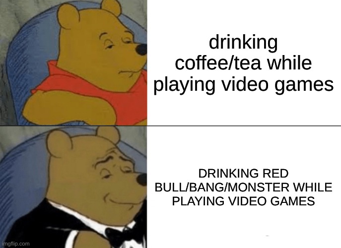 TRUE GAMER | drinking coffee/tea while playing video games; DRINKING RED BULL/BANG/MONSTER WHILE PLAYING VIDEO GAMES | image tagged in memes,tuxedo winnie the pooh | made w/ Imgflip meme maker