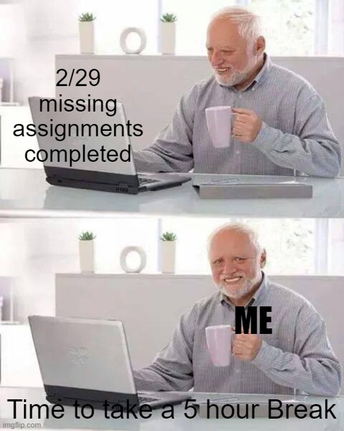 True | 2/29 missing assignments completed; ME; Time to take a 5 hour Break | image tagged in memes,hide the pain harold,ight im back | made w/ Imgflip meme maker