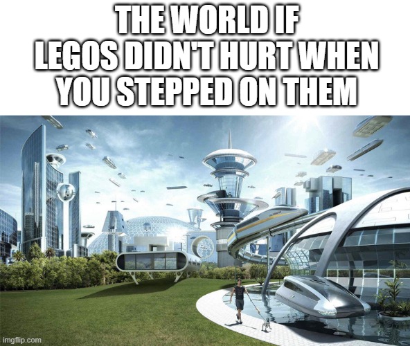 that would be great | THE WORLD IF LEGOS DIDN'T HURT WHEN YOU STEPPED ON THEM | image tagged in the future world if,legos,future | made w/ Imgflip meme maker