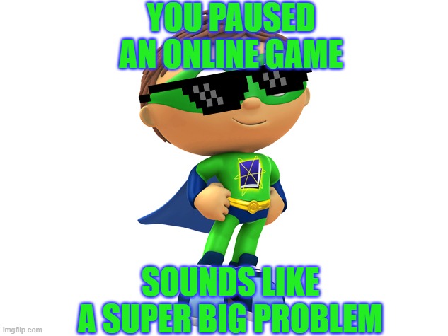 POV: You paused an online game. | YOU PAUSED AN ONLINE GAME; SOUNDS LIKE A SUPER BIG PROBLEM | image tagged in super why | made w/ Imgflip meme maker