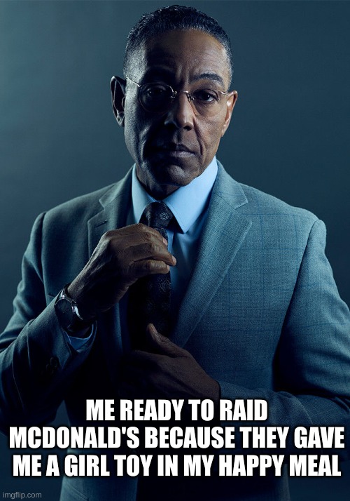 Gus Fring we are not the same | ME READY TO RAID MCDONALD'S BECAUSE THEY GAVE ME A GIRL TOY IN MY HAPPY MEAL | image tagged in gus fring we are not the same | made w/ Imgflip meme maker