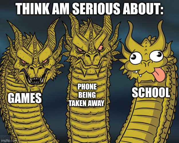true or not | THINK AM SERIOUS ABOUT:; PHONE BEING TAKEN AWAY; SCHOOL; GAMES | image tagged in three-headed dragon | made w/ Imgflip meme maker