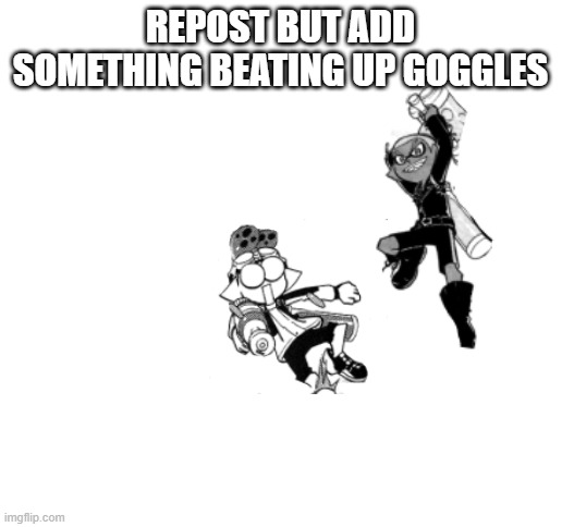 This took a solid while to make | REPOST BUT ADD SOMETHING BEATING UP GOGGLES | image tagged in blank white template | made w/ Imgflip meme maker