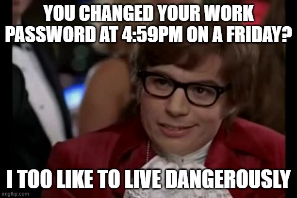 work password change |  YOU CHANGED YOUR WORK PASSWORD AT 4:59PM ON A FRIDAY? I TOO LIKE TO LIVE DANGEROUSLY | image tagged in memes,i too like to live dangerously | made w/ Imgflip meme maker