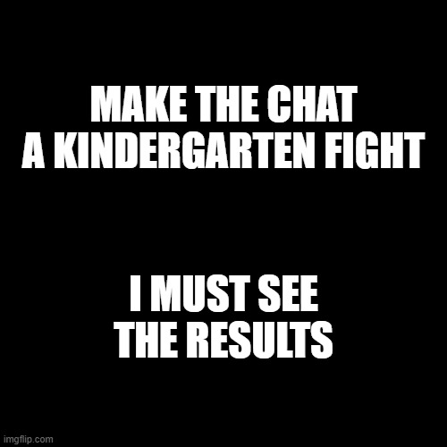 Do it | MAKE THE CHAT A KINDERGARTEN FIGHT; I MUST SEE THE RESULTS | image tagged in memes,blank transparent square | made w/ Imgflip meme maker