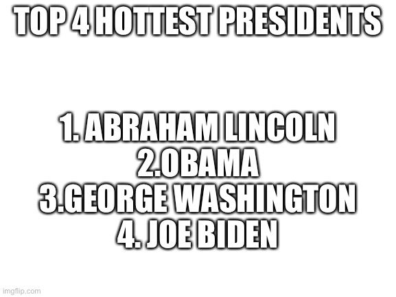 Blank White Template | TOP 4 HOTTEST PRESIDENTS; 1. ABRAHAM LINCOLN
2.OBAMA
3.GEORGE WASHINGTON
4. JOE BIDEN | image tagged in blank white template | made w/ Imgflip meme maker