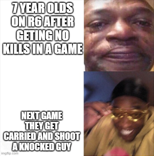 Sad Happy | 7 YEAR OLDS ON R6 AFTER GETING NO KILLS IN A GAME; NEXT GAME THEY GET CARRIED AND SHOOT A KNOCKED GUY | image tagged in sad happy | made w/ Imgflip meme maker