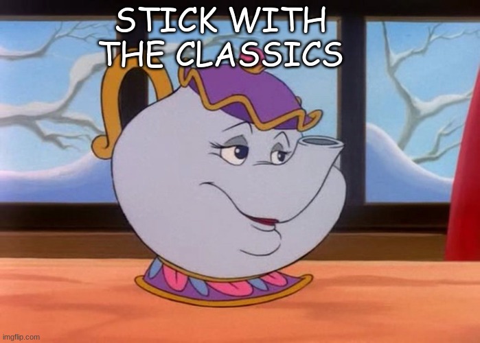 mrs potts | STICK WITH THE CLASSICS | image tagged in mrs potts | made w/ Imgflip meme maker