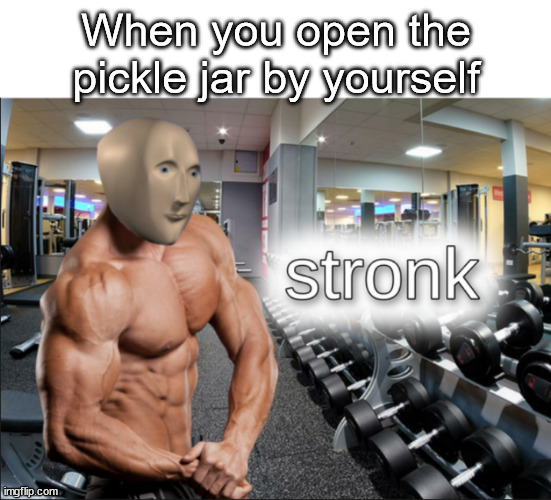 stronks | When you open the pickle jar by yourself | image tagged in stronks,funny,memes,not a gif | made w/ Imgflip meme maker