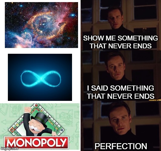 Image Title |  SHOW ME SOMETHING THAT NEVER ENDS; I SAID SOMETHING THAT NEVER ENDS; PERFECTION | image tagged in perfection,monopoly | made w/ Imgflip meme maker