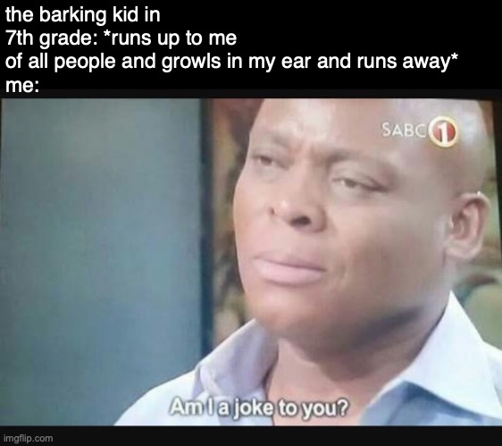 hes the guy in chorus that has imgflip I just haven't found him yet and I actually dont want to | the barking kid in 7th grade: *runs up to me of all people and growls in my ear and runs away*
me: | image tagged in am i a joke to you | made w/ Imgflip meme maker
