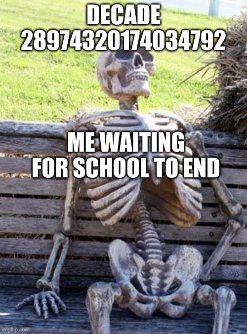 Waiting Skeleton Meme | DECADE 28974320174034792; ME WAITING FOR SCHOOL TO END | image tagged in memes,waiting skeleton | made w/ Imgflip meme maker